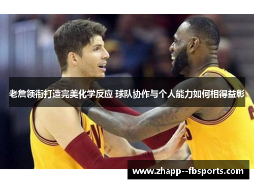 老詹领衔打造完美化学反应 球队协作与个人能力如何相得益彰