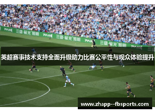 英超赛事技术支持全面升级助力比赛公平性与观众体验提升