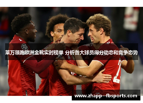 莱万领跑欧洲金靴实时榜单 分析各大球员得分动态和竞争态势