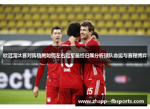 欧冠淘汰赛对阵格局如何左右冠军最终归属分析球队命运与赛程博弈