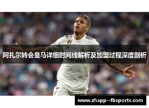 阿扎尔转会皇马详细时间线解析及加盟过程深度剖析