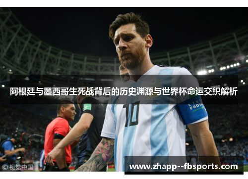阿根廷与墨西哥生死战背后的历史渊源与世界杯命运交织解析
