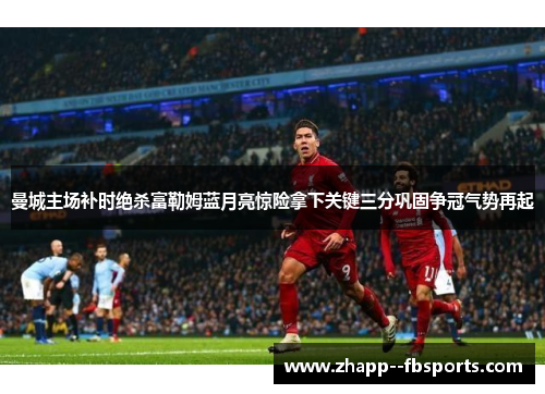 曼城主场补时绝杀富勒姆蓝月亮惊险拿下关键三分巩固争冠气势再起