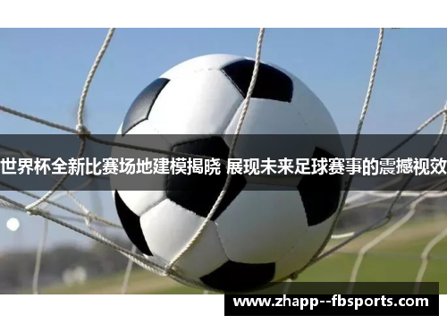 世界杯全新比赛场地建模揭晓 展现未来足球赛事的震撼视效