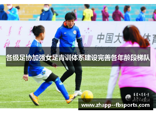 各级足协加强女足青训体系建设完善各年龄段梯队