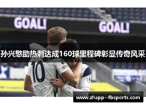 孙兴慜助热刺达成160球里程碑彰显传奇风采