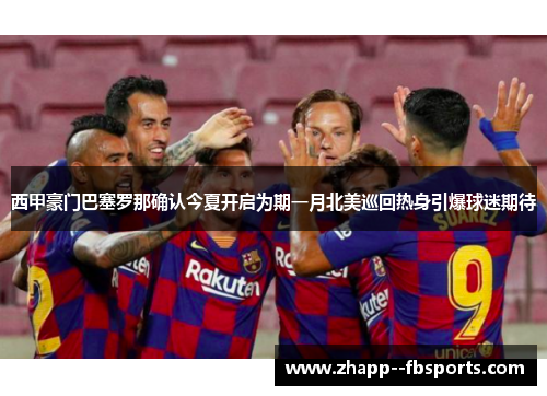 西甲豪门巴塞罗那确认今夏开启为期一月北美巡回热身引爆球迷期待